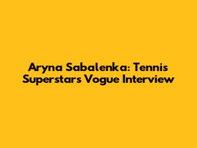 Aryna Sabalenka: Tennis Superstar's Vogue Interview