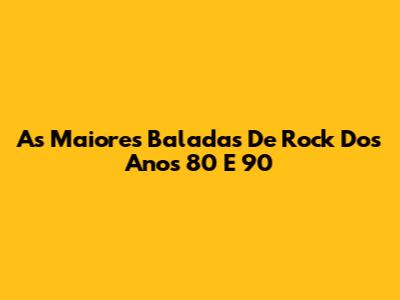 As Maiores Baladas De Rock Dos Anos 80 E 90