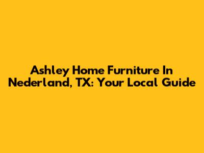 Ashley Home Furniture In Nederland, TX: Your Local Guide