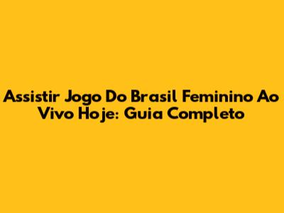 Assistir Jogo Do Brasil Feminino Ao Vivo Hoje: Guia Completo
