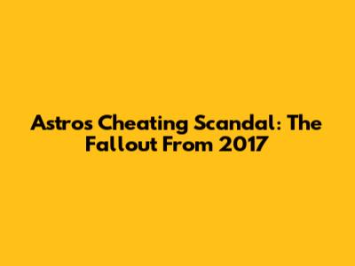 Astros Cheating Scandal: The Fallout From 2017