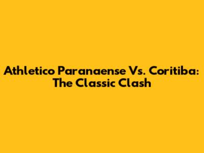 Athletico Paranaense Vs. Coritiba: The Classic Clash