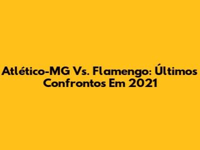 Atlético-MG Vs. Flamengo: Últimos Confrontos Em 2021