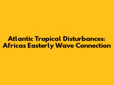 Atlantic Tropical Disturbances: Africa's Easterly Wave Connection