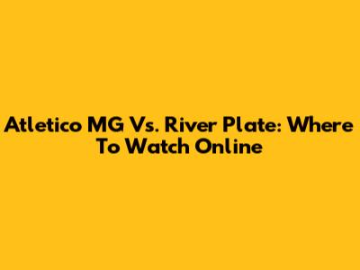 Atletico MG Vs. River Plate: Where To Watch Online