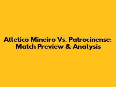 Atletico Mineiro Vs. Patrocinense: Match Preview & Analysis