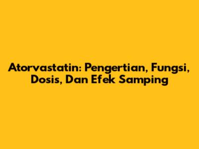 Atorvastatin: Pengertian, Fungsi, Dosis, Dan Efek Samping