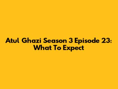 Atul Ghazi Season 3 Episode 23: What To Expect