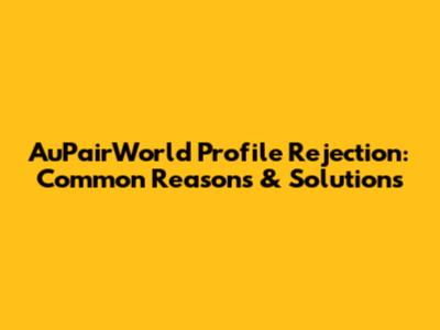 AuPairWorld Profile Rejection: Common Reasons & Solutions
