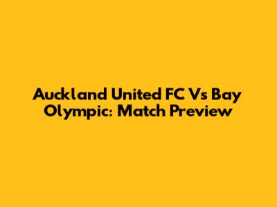 Auckland United FC Vs Bay Olympic: Match Preview