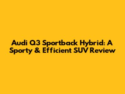 Audi Q3 Sportback Hybrid: A Sporty & Efficient SUV Review