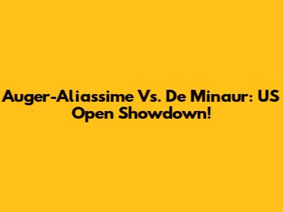 Auger-Aliassime Vs. De Minaur: US Open Showdown!