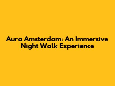 Aura Amsterdam: An Immersive Night Walk Experience