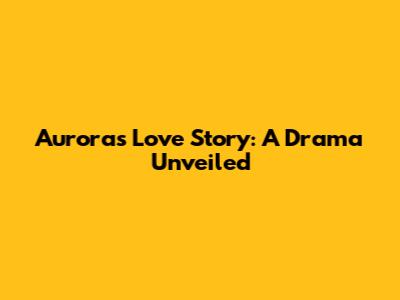 Aurora's Love Story: A Drama Unveiled