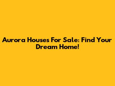 Aurora Houses For Sale: Find Your Dream Home!