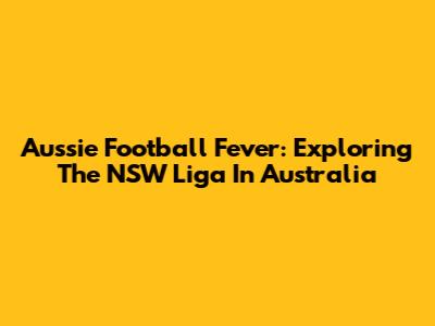Aussie Football Fever: Exploring The NSW Liga In Australia
