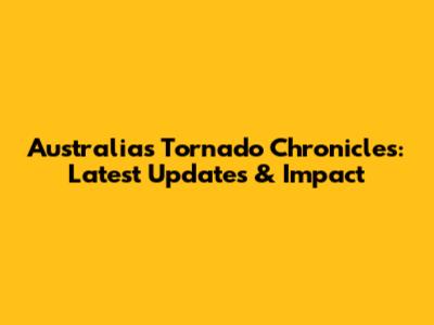 Australia's Tornado Chronicles: Latest Updates & Impact