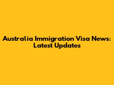 Australia Immigration Visa News: Latest Updates