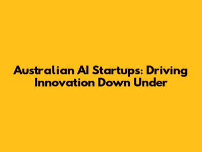 Australian AI Startups: Driving Innovation Down Under