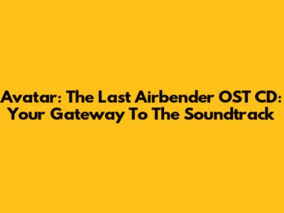 Avatar: The Last Airbender OST CD: Your Gateway To The Soundtrack