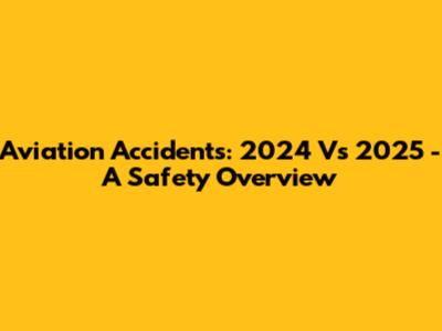Aviation Accidents: 2024 Vs 2025 - A Safety Overview