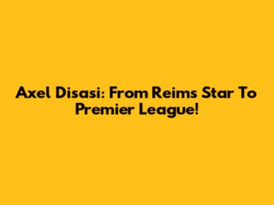 Axel Disasi: From Reims Star To Premier League!