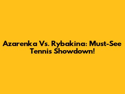 Azarenka Vs. Rybakina: Must-See Tennis Showdown!