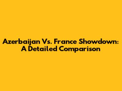 Azerbaijan Vs. France Showdown: A Detailed Comparison