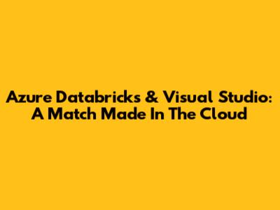 Azure Databricks & Visual Studio: A Match Made In The Cloud
