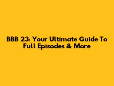 BBB 23: Your Ultimate Guide To Full Episodes & More