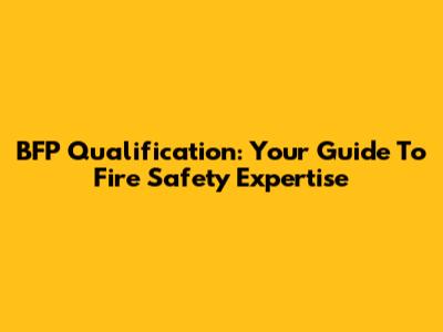 BFP Qualification: Your Guide To Fire Safety Expertise