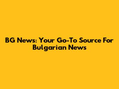 BG News: Your Go-To Source For Bulgarian News