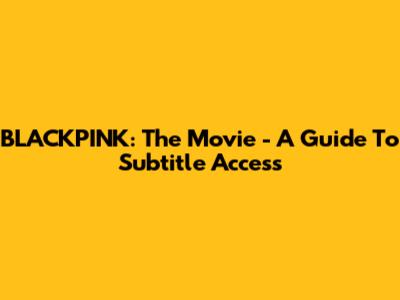BLACKPINK: The Movie - A Guide To Subtitle Access