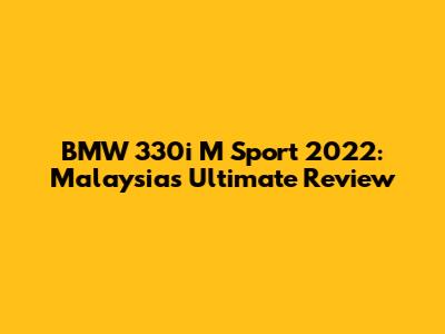 BMW 330i M Sport 2022: Malaysia's Ultimate Review