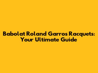 Babolat Roland Garros Racquets: Your Ultimate Guide
