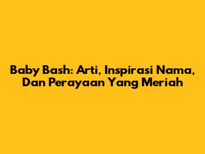 Baby Bash: Arti, Inspirasi Nama, Dan Perayaan Yang Meriah