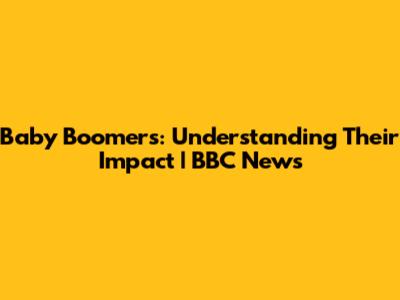 Baby Boomers: Understanding Their Impact | BBC News