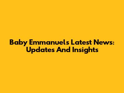 Baby Emmanuel's Latest News: Updates And Insights