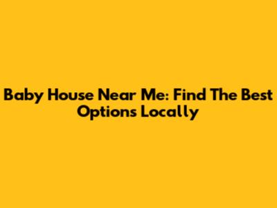 Baby House Near Me: Find The Best Options Locally