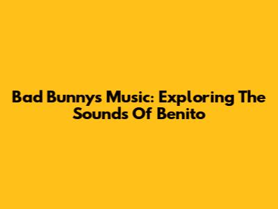 Bad Bunny's Music: Exploring The Sounds Of Benito