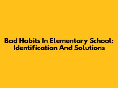 Bad Habits In Elementary School: Identification And Solutions