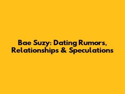 Bae Suzy: Dating Rumors, Relationships & Speculations