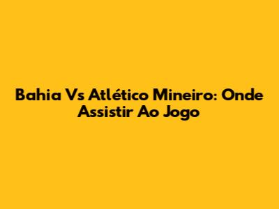 Bahia Vs Atlético Mineiro: Onde Assistir Ao Jogo