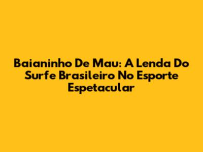Baianinho De Mau: A Lenda Do Surfe Brasileiro No Esporte Espetacular
