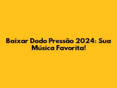 Baixar Dodo Pressão 2024: Sua Música Favorita!
