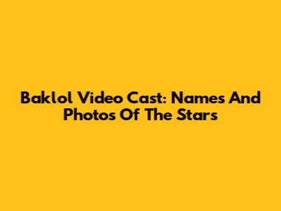 Baklol Video Cast: Names And Photos Of The Stars