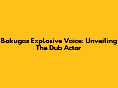 Bakugo's Explosive Voice: Unveiling The Dub Actor