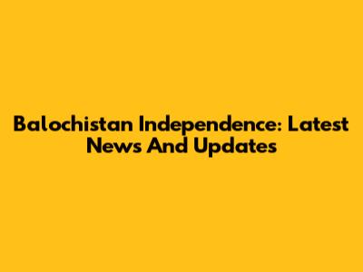 Balochistan Independence: Latest News And Updates