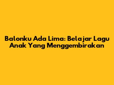 Balonku Ada Lima: Belajar Lagu Anak Yang Menggembirakan