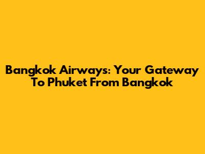 Bangkok Airways: Your Gateway To Phuket From Bangkok